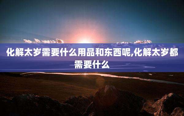 化解太岁需要什么用品和东西呢,化解太岁都需要什么