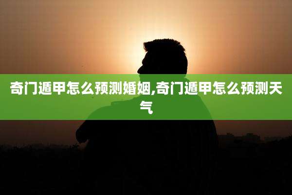 奇门遁甲怎么预测婚姻,奇门遁甲怎么预测天气