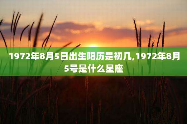 1972年8月5日出生阳历是初几,1972年8月5号是什么星座