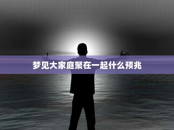 梦见大家庭聚在一起什么预兆
