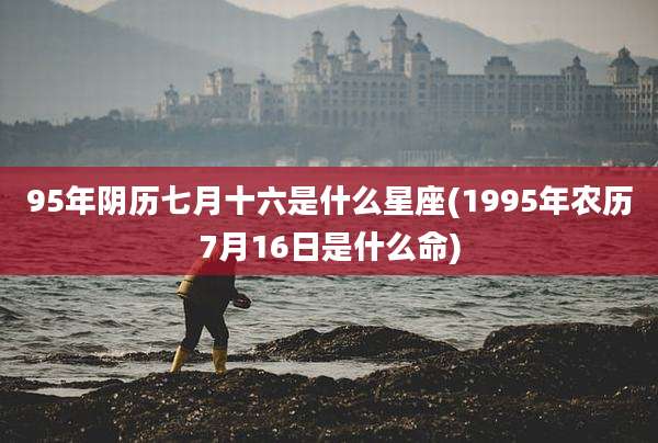 95年阴历七月十六是什么星座(1995年农历7月16日是什么命)