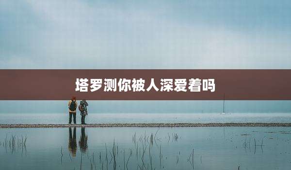 塔罗测你被人深爱着吗