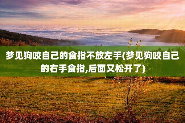 梦见狗咬自己的食指不放左手(梦见狗咬自己的右手食指,后面又松开了)