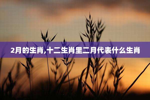 2月的生肖,十二生肖里二月代表什么生肖