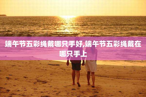 端午节五彩绳戴哪只手好,端午节五彩绳戴在哪只手上