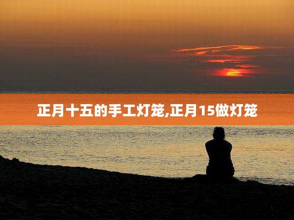 正月十五的手工灯笼,正月15做灯笼