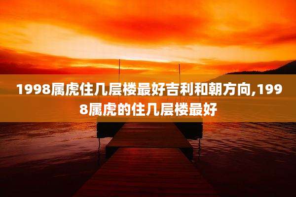 1998属虎住几层楼最好吉利和朝方向,1998属虎的住几层楼最好
