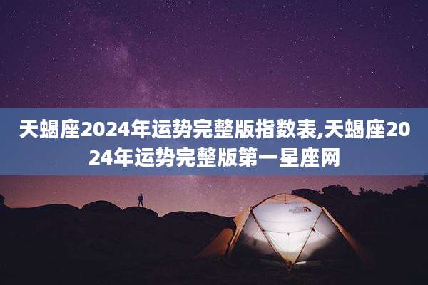 天蝎座2024年运势完整版指数表,天蝎座2024年运势完整版第一星座网