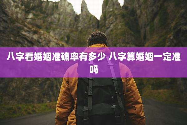 八字看婚姻准确率有多少 八字算婚姻一定准吗