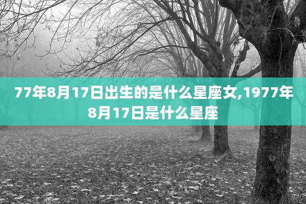 77年8月17日出生的是什么星座女,1977年8月17日是什么星座