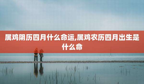 属鸡阴历四月什么命运,属鸡农历四月出生是什么命