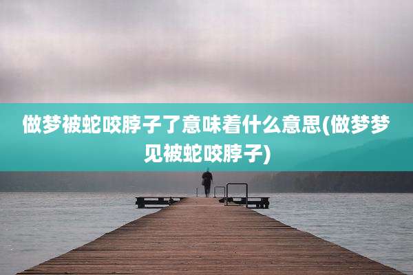 做梦被蛇咬脖子了意味着什么意思(做梦梦见被蛇咬脖子)