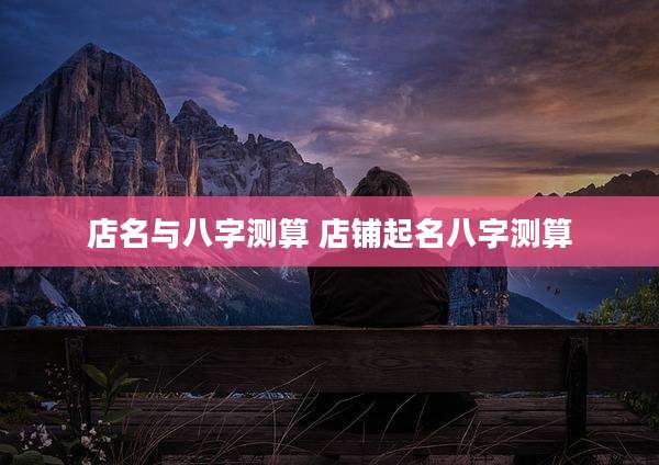 店名与八字测算 店铺起名八字测算