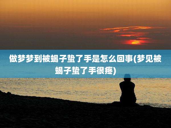 做梦梦到被蝎子蛰了手是怎么回事(梦见被蝎子蛰了手很疼)