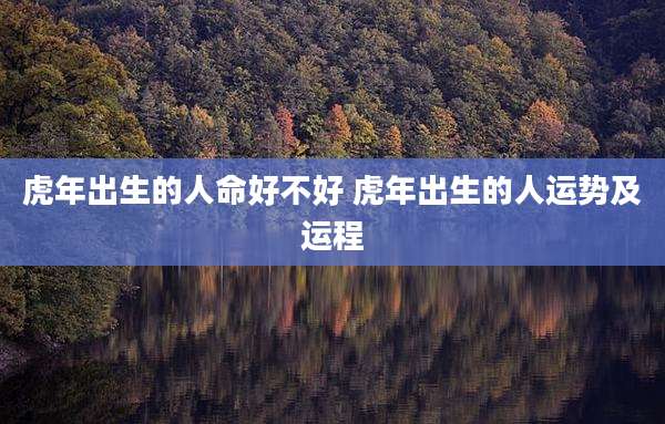 虎年出生的人命好不好 虎年出生的人运势及运程