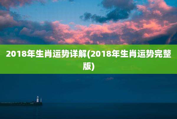 2018年生肖运势详解(2018年生肖运势完整版)