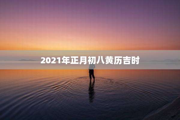 2021年正月初八黄历吉时