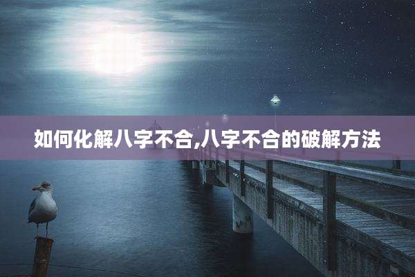 如何化解八字不合,八字不合的破解方法