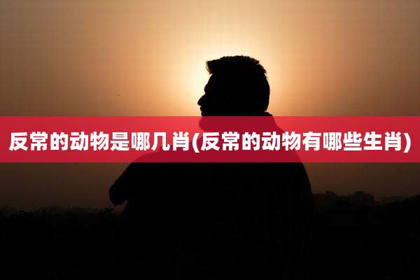 反常的动物是哪几肖(反常的动物有哪些生肖)