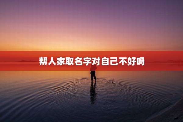 帮人家取名字对自己不好吗