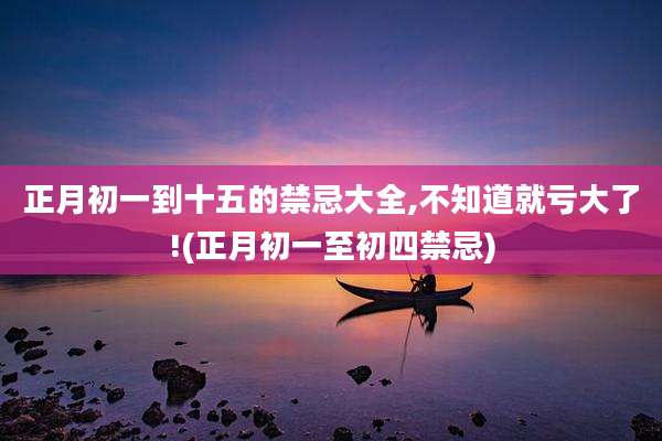 正月初一到十五的禁忌大全,不知道就亏大了!(正月初一至初四禁忌)