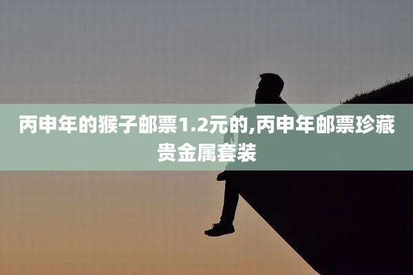 丙申年的猴子邮票1.2元的,丙申年邮票珍藏贵金属套装
