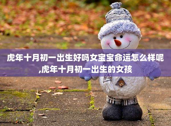 虎年十月初一出生好吗女宝宝命运怎么样呢,虎年十月初一出生的女孩