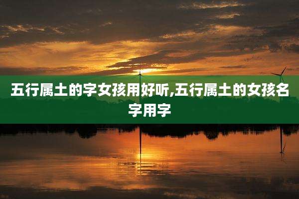 五行属土的字女孩用好听,五行属土的女孩名字用字