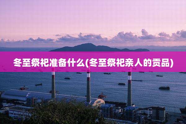 冬至祭祀准备什么(冬至祭祀亲人的贡品)