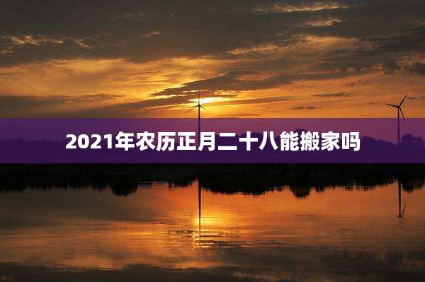 2021年农历正月二十八能搬家吗