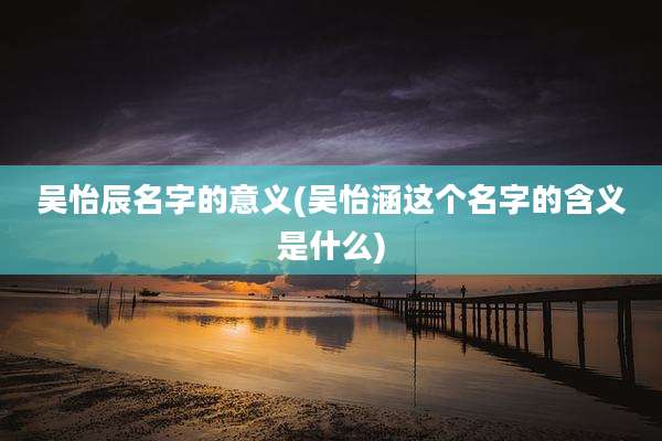 吴怡辰名字的意义(吴怡涵这个名字的含义是什么)