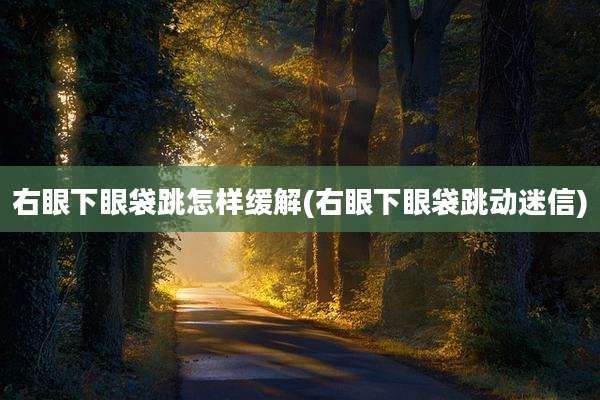 右眼下眼袋跳怎样缓解(右眼下眼袋跳动迷信)