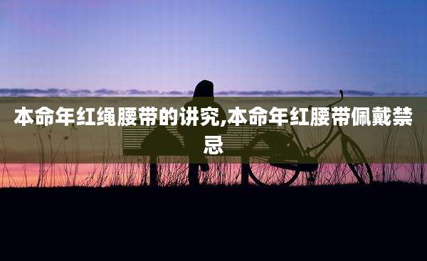 本命年红绳腰带的讲究,本命年红腰带佩戴禁忌