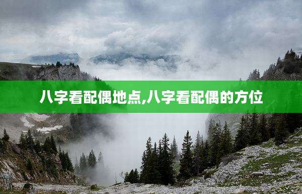 八字看配偶地点,八字看配偶的方位