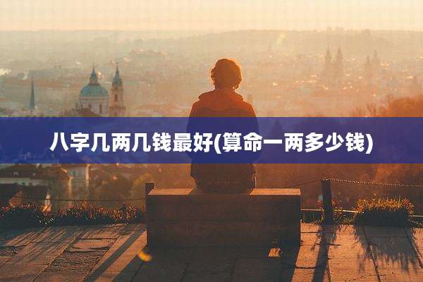 八字几两几钱最好(算命一两多少钱)
