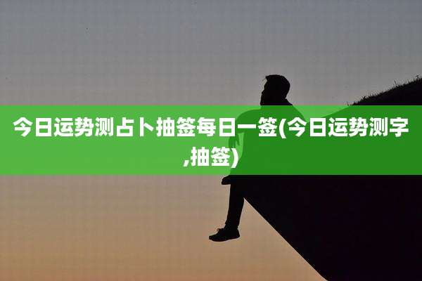 今日运势测占卜抽签每日一签(今日运势测字,抽签)