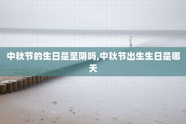 中秋节的生日是至阴吗,中秋节出生生日是哪天