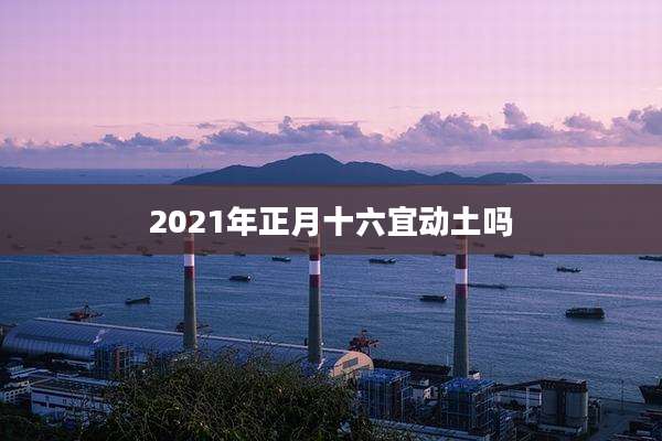 2021年正月十六宜动土吗