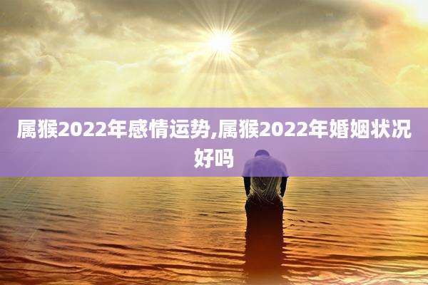 属猴2022年感情运势,属猴2022年婚姻状况好吗