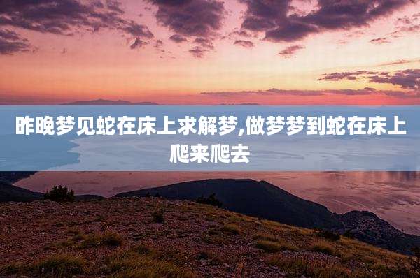 昨晚梦见蛇在床上求解梦,做梦梦到蛇在床上爬来爬去