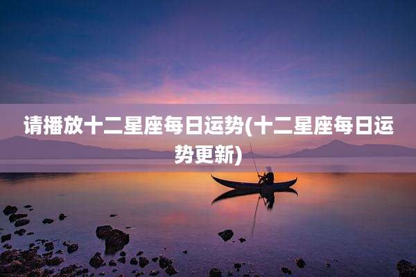 请播放十二星座每日运势(十二星座每日运势更新)