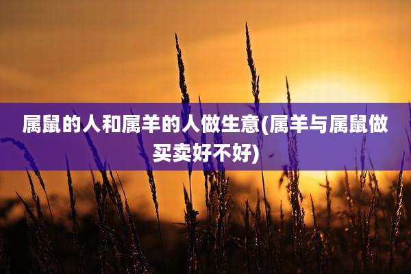 属鼠的人和属羊的人做生意(属羊与属鼠做买卖好不好)
