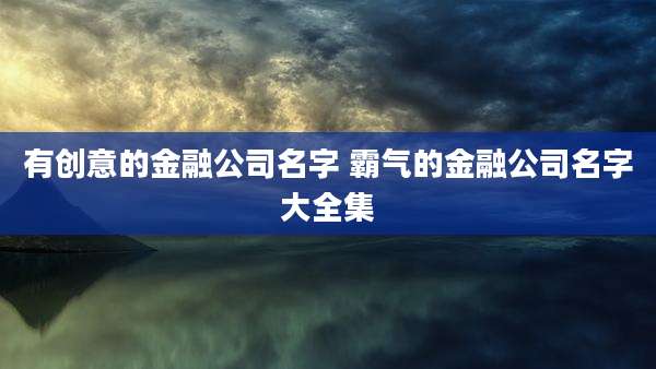 有创意的金融公司名字 霸气的金融公司名字大全集