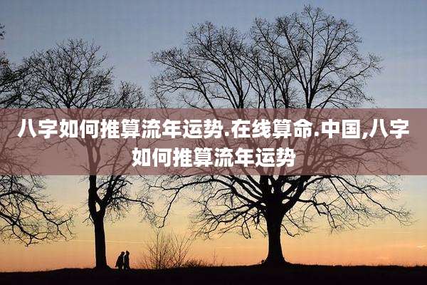 八字如何推算流年运势.在线算命.中国,八字如何推算流年运势