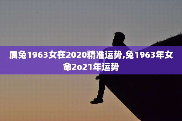 属兔1963女在2020精准运势,兔1963年女命2o21年运势