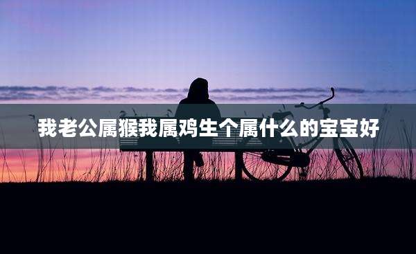 我老公属猴我属鸡生个属什么的宝宝好