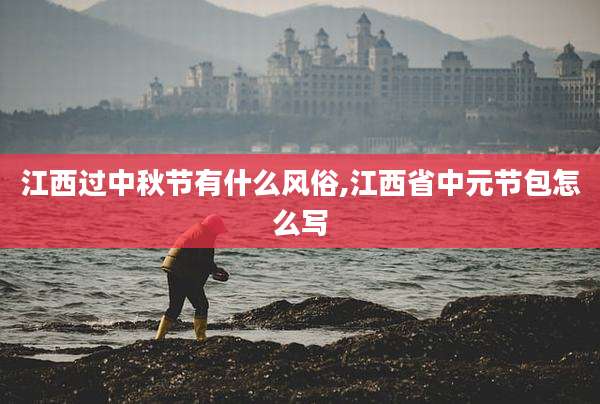 江西过中秋节有什么风俗,江西省中元节包怎么写