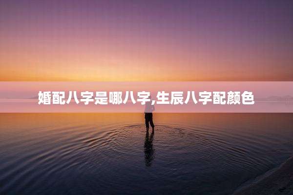 婚配八字是哪八字,生辰八字配颜色