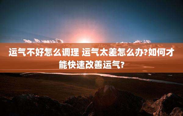 运气不好怎么调理 运气太差怎么办?如何才能快速改善运气?