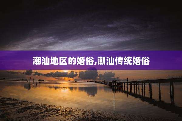 潮汕地区的婚俗,潮汕传统婚俗